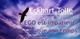 L’égo est impatient, il sais que son temps est limité – Eckhart Tolle